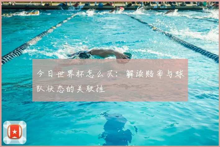 今日世界杯怎么买：解读赔率与球队状态的关联性