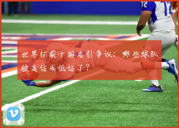 世界杯前十排名引争议：哪些球队被高估或低估了？