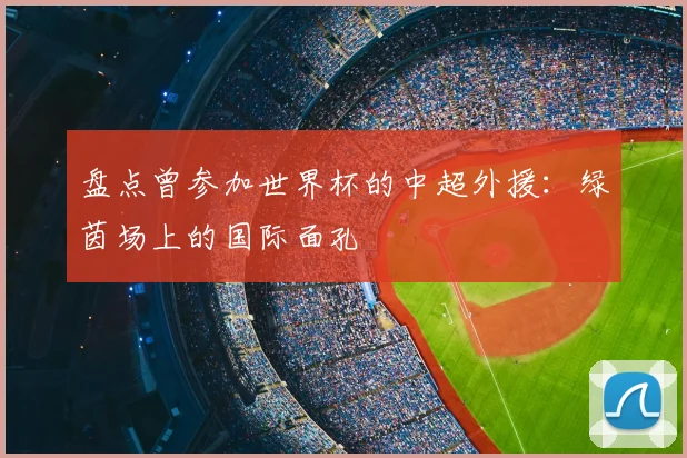 盘点曾参加世界杯的中超外援:绿茵场上的国际面孔